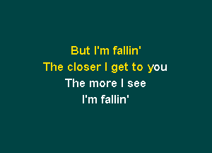 But I'm fallin'
The closer I get to you

The more I see
I'm fallin'