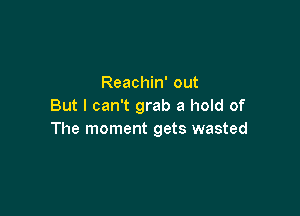 Reachin' out
But I can't grab a hold of

The moment gets wasted