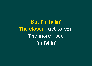 But I'm fallin'
The closer I get to you

The more I see
I'm fallin'