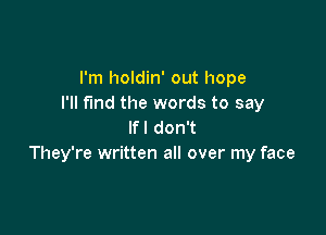 I'm holdin' out hope
I'll fund the words to say

lfl don't
They're written all over my face