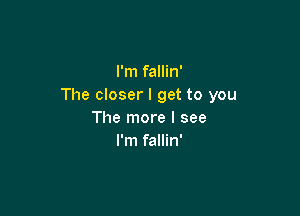 I'm fallin'
The closer I get to you

The more I see
I'm fallin'