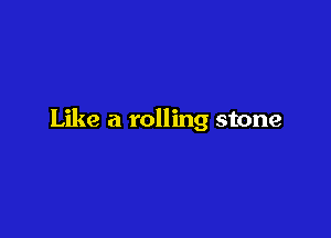 Like a rolling stone