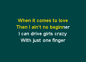 When it comes to love
Then I ain't no beginner

I can drive girls crazy
With just one finger