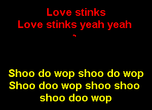 Love stinks
Love stinks yeah yeah

N

Shoo do wop Shoo do wop
Shoo doo wop Shoo sheo
Shoo doo wop