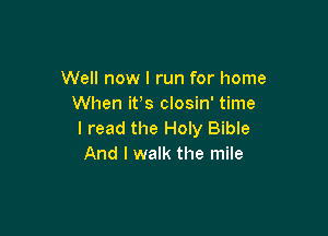 Well now I run for home
When ifs closin' time

I read the Holy Bible
And I walk the mile