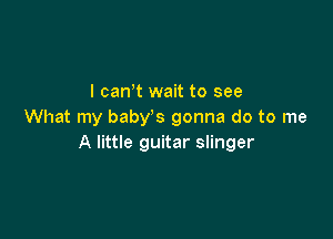 I can,t wait to see
What my baby s gonna do to me

A little guitar slinger