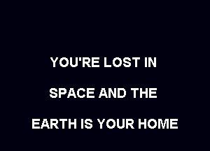 YOU'RE LOST IN

SPACE AND THE

EARTH IS YOUR HOME