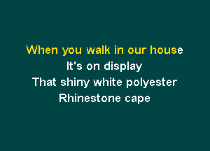 When you walk in our house
It's on display

That shiny white polyester
Rhinestone cape