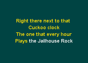 Right there next to that
Cuckoo clock

The one that every hour
Plays the Jailhouse Rock