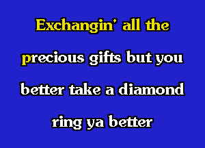 Exchangin' all the
precious gifts but you
better take a diamond

ring ya better