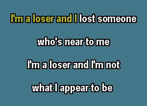 I'm a loser and I lost someone
who's near to me

I'm a loser and I'm not

what I appear to be