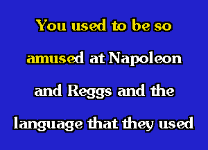 You used to be so
amused at Napoleon
and Reggs and the

language that they used