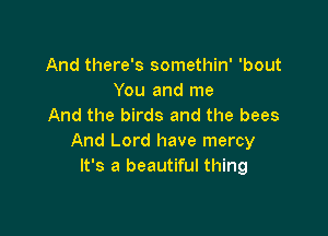 And there's somethin' 'bout
You and me
And the birds and the bees

And Lord have mercy
It's a beautiful thing