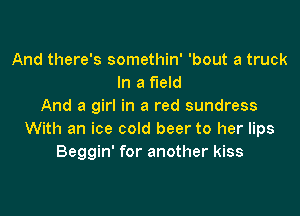 And there's somethin' 'bout a truck
In a field
And a girl in a red sundress

With an ice cold beer to her lips
Beggin' for another kiss