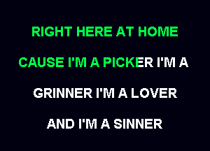 RIGHT HERE AT HOME

CAUSE I'M A PICKER I'M A

GRINNER I'M A LOVER

AND I'M A SINNER