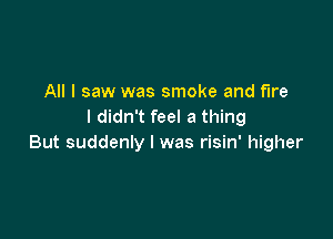 All I saw was smoke and fire
I didn't feel a thing

But suddenly I was risin' higher