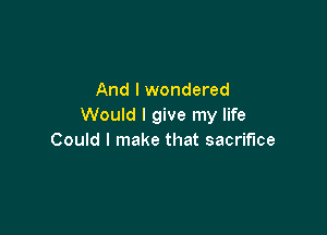 And I wondered
Would I give my life

Could I make that sacrifice