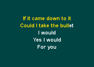 If it came down to it
Could I take the bullet
I would

Yes I would
For you