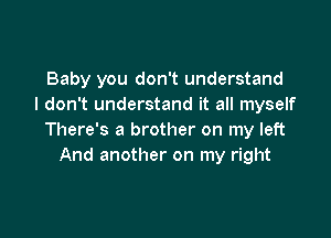 Baby you don't understand
I don't understand it all myself

There's a brother on my left
And another on my right