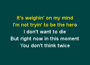 It's weighin' on my mind
I'm not tryin' to be the hero
I don't want to die

But right now in this moment
You don't think twice