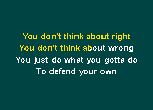 You don't think about right
You don't think about wrong

You just do what you gotta do
To defend your own