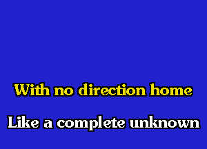 With no direction home

Like a complete unknown