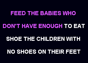 FEED THE BABIES WHO

DON'T HAVE ENOUGH TO EAT

SHOE THE CHILDREN WITH

NO SHOES ON THEIR FEET