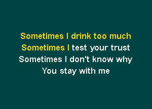 Sometimes I drink too much
Sometimes I test your trust

Sometimes I don't know why
You stay with me