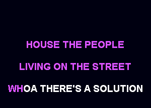 HOUSE THE PEOPLE

LIVING ON THE STREET

WHOA THERE'S A SOLUTION