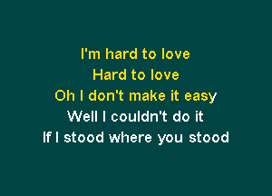 I'm hard to love
Hard to love
Oh I don't make it easy

Well I couldn't do it
Ifl stood where you stood