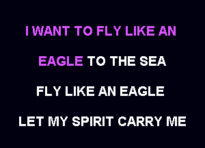 I WANT TO FLY LIKE AN

EAGLE TO THE SEA

FLY LIKE AN EAGLE

LET MY SPIRIT CARRY ME
