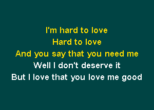 I'm hard to love
Hard to love
And you say that you need me

Well I don't deserve it
But I love that you love me good