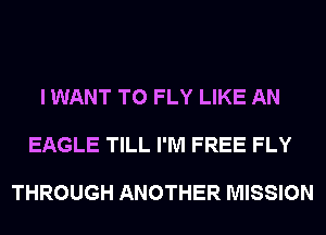 I WANT TO FLY LIKE AN

EAGLE TILL I'M FREE FLY

THROUGH ANOTHER MISSION