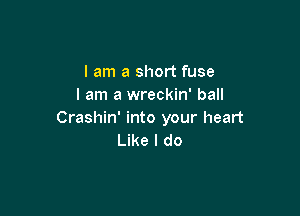 I am a short fuse
I am a wreckin' ball

Crashin' into your heart
Like I do