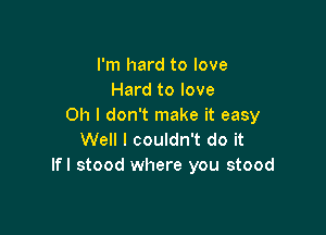 I'm hard to love
Hard to love
Oh I don't make it easy

Well I couldn't do it
Ifl stood where you stood
