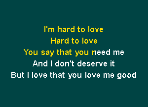 I'm hard to love
Hard to love
You say that you need me

And I don't deserve it
But I love that you love me good