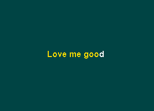 Love me good