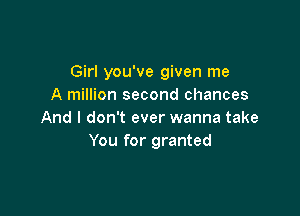 Girl you've given me
A million second chances

And I don't ever wanna take
You for granted