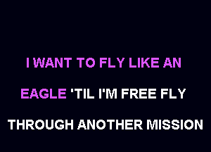 I WANT TO FLY LIKE AN

EAGLE 'TIL I'M FREE FLY

THROUGH ANOTHER MISSION