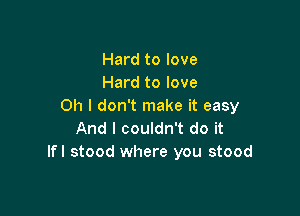 Hard to love
Hard to love
Oh I don't make it easy

And I couldn't do it
Ifl stood where you stood