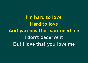 I'm hard to love
Hard to love
And you say that you need me

I don't deserve it
But I love that you love me