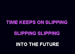 TIME KEEPS 0N SLIPPING

SLIPPING SLIPPING

INTO THE FUTURE