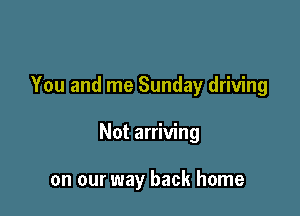 You and me Sunday driving

Not arriving

on our way back home