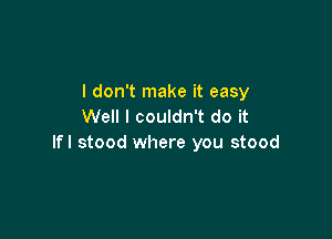 I don't make it easy
Well I couldn't do it

lfl stood where you stood