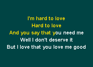 I'm hard to love
Hard to love
And you say that you need me

Well I don't deserve it
But I love that you love me good