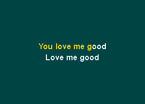 You love me good

Love me good