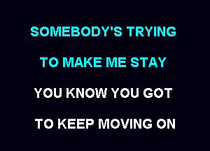 SOMEBODY'S TRYING

TO MAKE ME STAY

YOU KNOW YOU GOT

TO KEEP MOVING ON