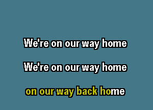 We're on our way home

We're on our way home

on our way back home