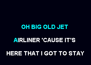 OH BIG OLD JET

AIRLINER 'CAUSE IT'S

HERE THAT I GOT TO STAY