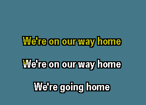 We're on our way home

We're on our way home

We're going home